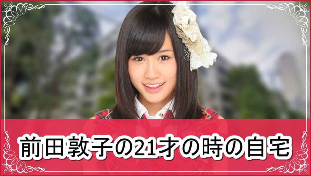 【元AKB48】前田敦子さんの21才の時の自宅【画像】